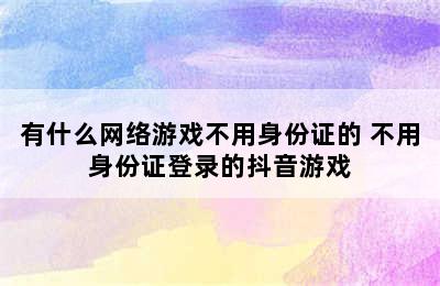 有什么网络游戏不用身份证的 不用身份证登录的抖音游戏